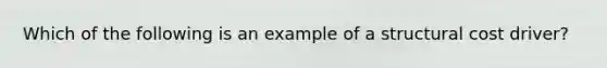 Which of the following is an example of a structural cost driver?