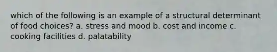 which of the following is an example of a structural determinant of food choices? a. stress and mood b. cost and income c. cooking facilities d. palatability