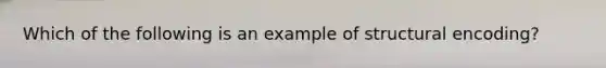 Which of the following is an example of structural encoding?