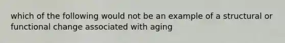 which of the following would not be an example of a structural or functional change associated with aging