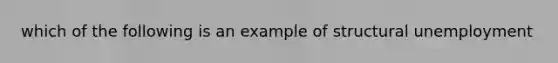 which of the following is an example of structural unemployment