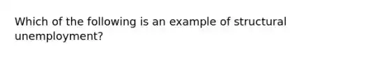 Which of the following is an example of structural​ unemployment?