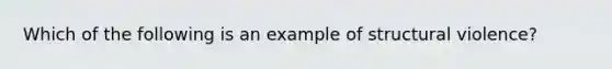 Which of the following is an example of structural violence?