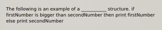 The following is an example of a ___________ structure. if firstNumber is bigger than secondNumber then print firstNumber else print secondNumber