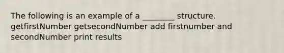 The following is an example of a ________ structure. getfirstNumber getsecondNumber add firstnumber and secondNumber print results