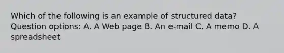 Which of the following is an example of structured data? Question options: A. A Web page B. An e-mail C. A memo D. A spreadsheet