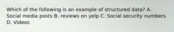 Which of the following is an example of structured data? A. Social media posts B. reviews on yelp C. Social security numbers D. Videos