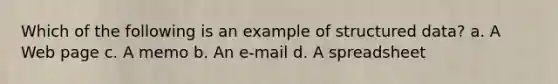 Which of the following is an example of structured data? a. A Web page c. A memo b. An e-mail d. A spreadsheet