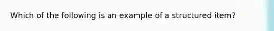 Which of the following is an example of a structured item?