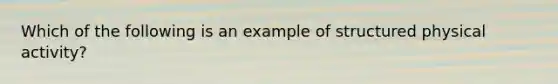 Which of the following is an example of structured physical activity?