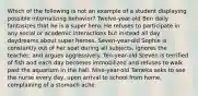 Which of the following is not an example of a student displaying possible internalizing behavior? Twelve-year-old Ben daily fantasizes that he is a super hero. He refuses to participate in any social or academic interactions but instead all day daydreams about super heroes. Seven-year-old Sophie is constantly out of her seat during all subjects, ignores the teacher, and argues aggressively. Ten-year-old Steven is terrified of fish and each day becomes immobilized and refuses to walk past the aquarium in the hall. Nine-year-old Tameka asks to see the nurse every day, upon arrival to school from home, complaining of a stomach ache.