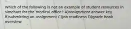 Which of the following is not an example of student resources in simchart for the medical office? A)assignment answer key B)submitting an assignment C)job readiness D)grade book overview