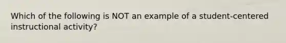 Which of the following is NOT an example of a student-centered instructional activity?