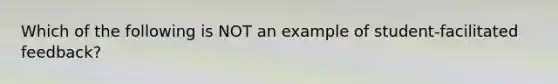 Which of the following is NOT an example of student-facilitated feedback?