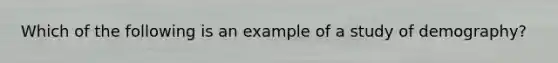 Which of the following is an example of a study of demography?