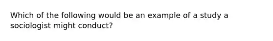 Which of the following would be an example of a study a sociologist might conduct?