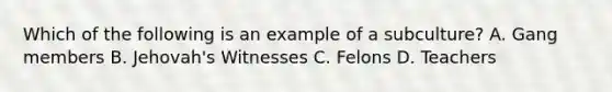 Which of the following is an example of a subculture? A. Gang members B. Jehovah's Witnesses C. Felons D. Teachers