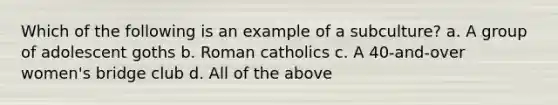 Which of the following is an example of a subculture? a. A group of adolescent goths b. Roman catholics c. A 40-and-over women's bridge club d. All of the above