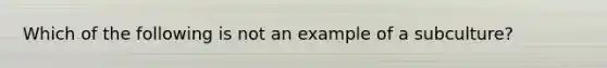 Which of the following is not an example of a subculture?