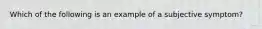 Which of the following is an example of a subjective symptom?