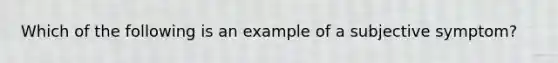 Which of the following is an example of a subjective symptom?