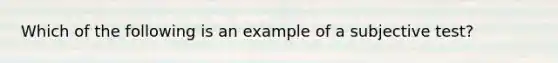 Which of the following is an example of a subjective test?