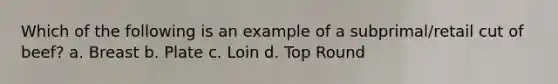 Which of the following is an example of a subprimal/retail cut of beef? a. Breast b. Plate c. Loin d. Top Round
