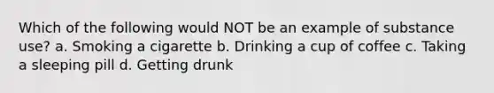 Which of the following would NOT be an example of substance use?​ a. Smoking a cigarette b. Drinking a cup of coffee c. Taking a sleeping pill d. Getting drunk