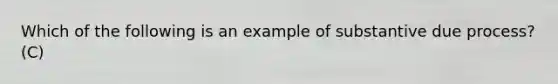 Which of the following is an example of substantive due process? (C)