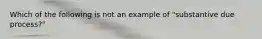 Which of the following is not an example of "substantive due process?"