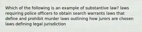 Which of the following is an example of substantive law? laws requiring police officers to obtain search warrants laws that define and prohibit murder laws outlining how jurors are chosen laws defining legal jurisdiction