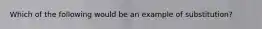 Which of the following would be an example of substitution?