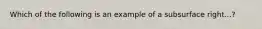 Which of the following is an example of a subsurface right...?