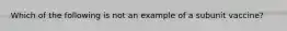 Which of the following is not an example of a subunit vaccine?