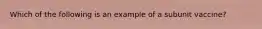 Which of the following is an example of a subunit vaccine?