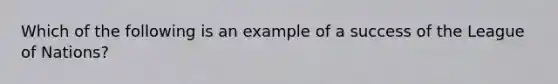 Which of the following is an example of a success of the League of Nations?