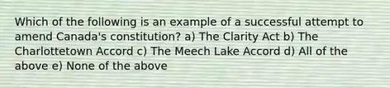 Which of the following is an example of a successful attempt to amend Canada's constitution? a) The Clarity Act b) The Charlottetown Accord c) The Meech Lake Accord d) All of the above e) None of the above