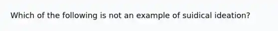 Which of the following is not an example of suidical ideation?