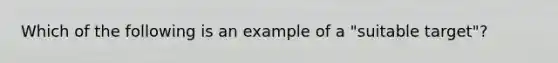 Which of the following is an example of a "suitable target"?