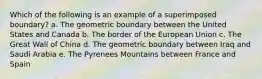 Which of the following is an example of a superimposed boundary? a. The geometric boundary between the United States and Canada b. The border of the European Union c. The Great Wall of China d. The geometric boundary between Iraq and Saudi Arabia e. The Pyrenees Mountains between France and Spain