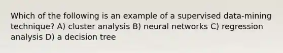 Which of the following is an example of a supervised data-mining technique? A) cluster analysis B) neural networks C) regression analysis D) a decision tree