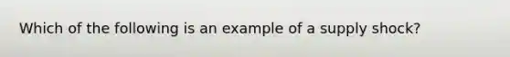 Which of the following is an example of a supply shock?