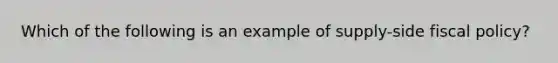 Which of the following is an example of supply-side fiscal policy?