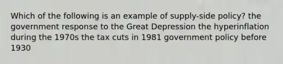 Which of the following is an example of supply-side policy? the government response to the Great Depression the hyperinflation during the 1970s the tax cuts in 1981 government policy before 1930