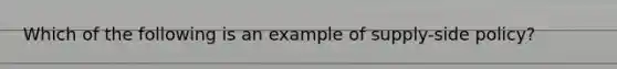 Which of the following is an example of supply-side policy?