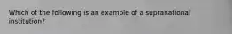 Which of the following is an example of a supranational institution?