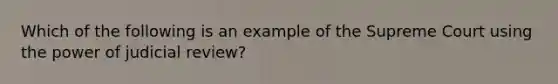 Which of the following is an example of the Supreme Court using the power of judicial review?