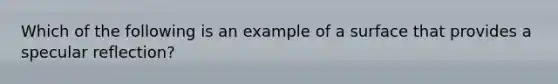 Which of the following is an example of a surface that provides a specular reflection?