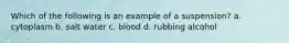 Which of the following is an example of a suspension? a. cytoplasm b. salt water c. blood d. rubbing alcohol