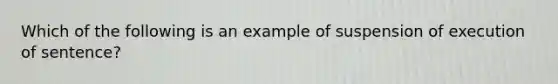 Which of the following is an example of suspension of execution of sentence?